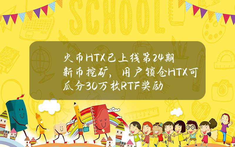 火币HTX已上线第24期新币挖矿，用户锁仓HTX可瓜分30万枚RTF奖励