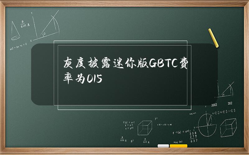 灰度披露迷你版GBTC费率为0.15%