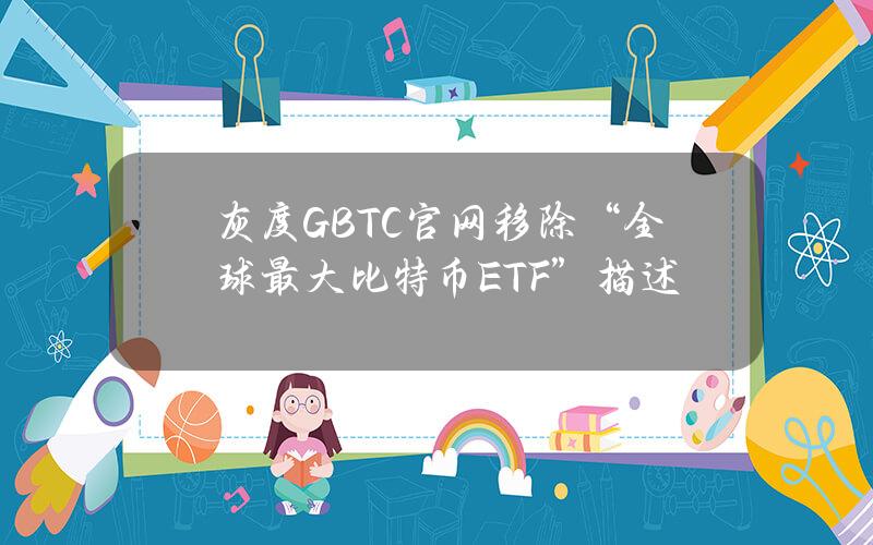 灰度GBTC官网移除“全球最大比特币ETF”描述