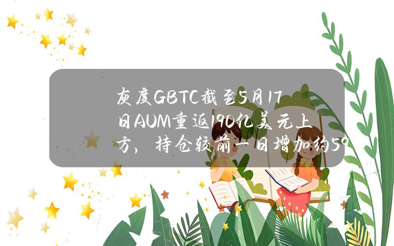 灰度GBTC截至5月17日AUM重返190亿美元上方，持仓较前一日增加约59枚BTC