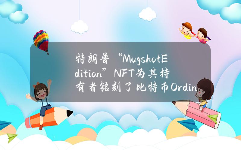 特朗普“MugshotEdition”NFT为其持有者铭刻了比特币Ordinal版本的特朗普NFT