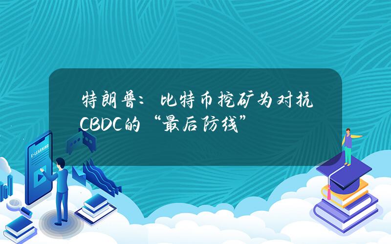 特朗普：比特币挖矿为对抗CBDC的“最后防线”