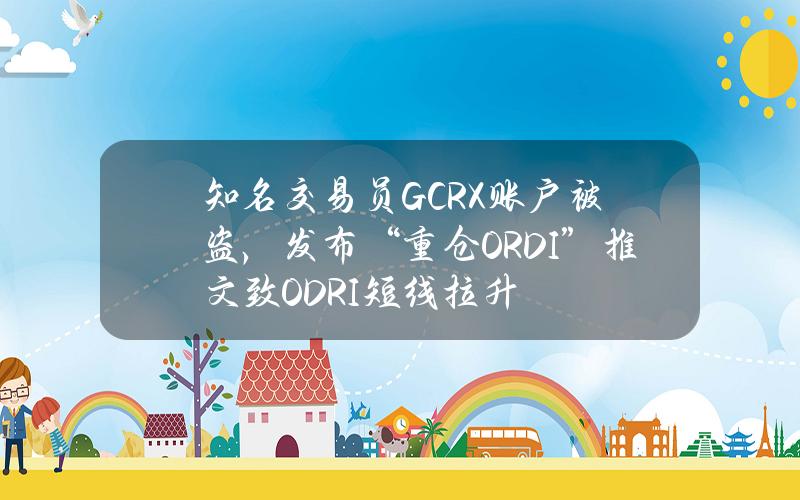 知名交易员GCRX账户被盗，发布“重仓ORDI”推文致ODRI短线拉升