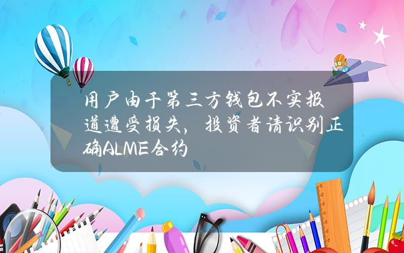 用户由于第三方钱包不实报道遭受损失，投资者请识别正确ALME合约