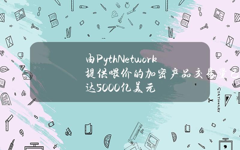 由PythNetwork提供喂价的加密产品交易量已达5000亿美元