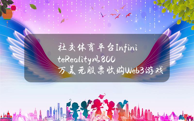 社交体育平台InfiniteReality以800万美元股票收购Web3游戏项目Stakes