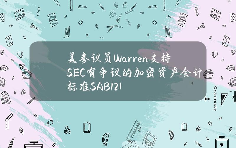 美参议员Warren支持SEC有争议的加密资产会计标准SAB121