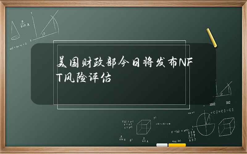 美国财政部今日将发布NFT风险评估