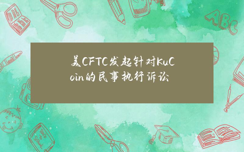 美CFTC发起针对KuCoin的民事执行诉讼