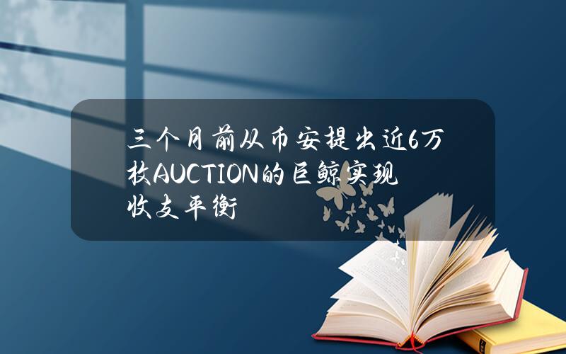 三个月前从币安提出近6万枚AUCTION的巨鲸实现收支平衡