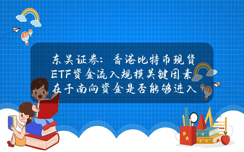 东吴证券：香港比特币现货ETF资金流入规模关键因素在于南向资金是否能够进入