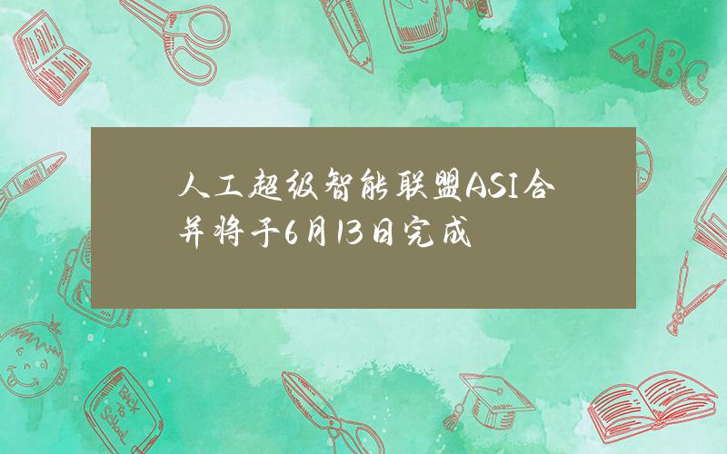 人工超级智能联盟ASI合并将于6月13日完成