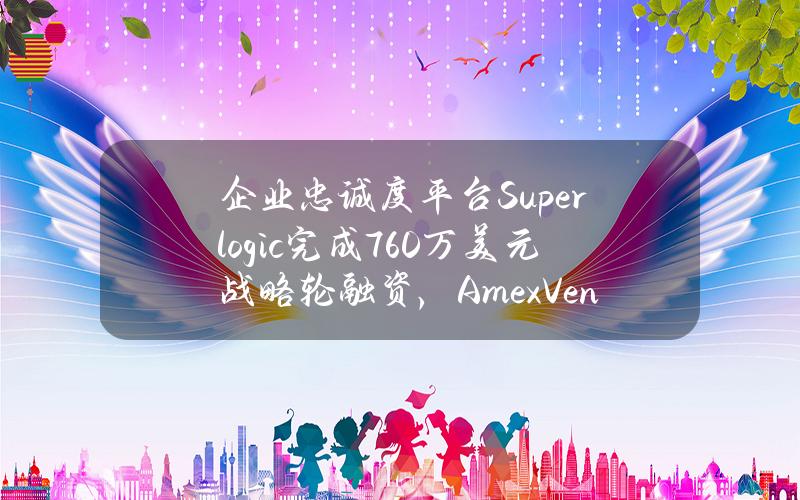 企业忠诚度平台Superlogic完成760万美元战略轮融资，AmexVentures等参投