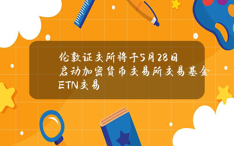 伦敦证交所将于5月28日启动加密货币交易所交易基金（ETN）交易