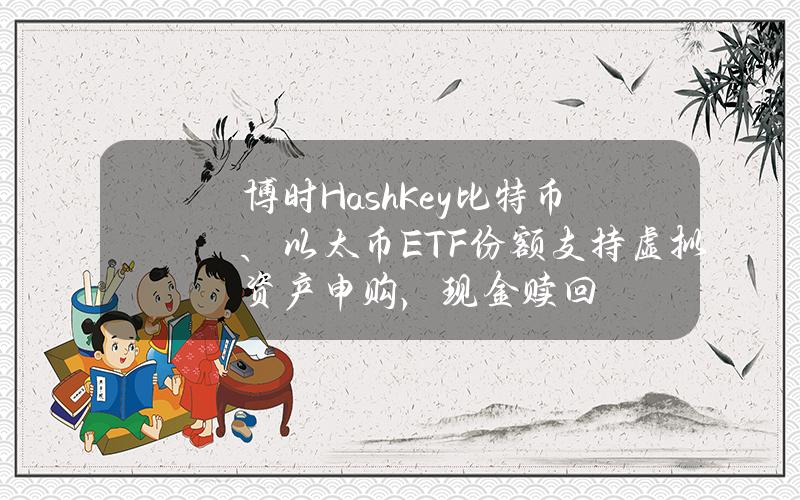 博时HashKey比特币、以太币ETF份额支持虚拟资产申购，现金赎回