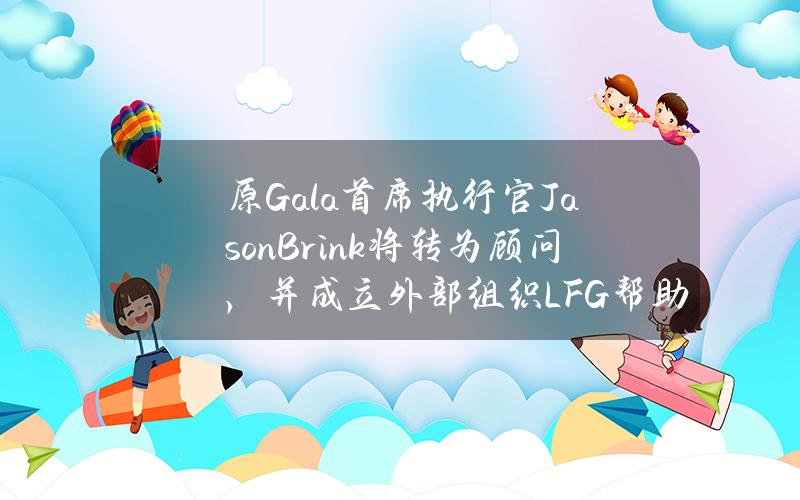 原Gala首席执行官JasonBrink将转为顾问，并成立外部组织LFG帮助GalaChain发展