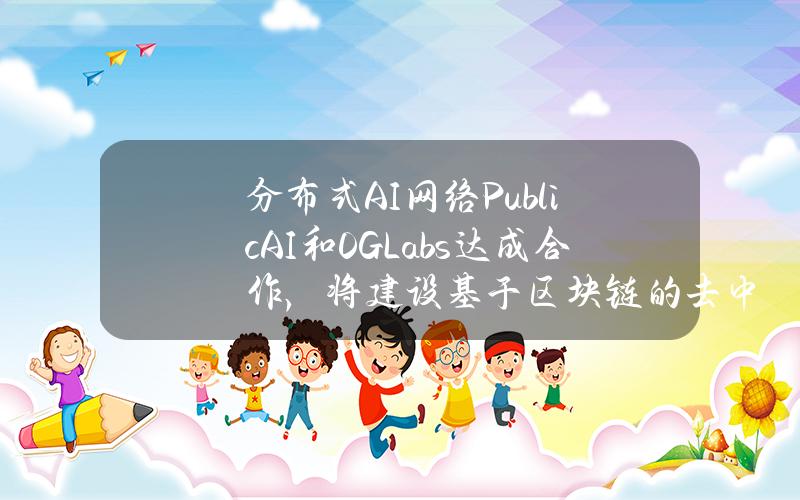 分布式AI网络PublicAI和0GLabs达成合作，将建设基于区块链的去中心化全栈AI解决方案