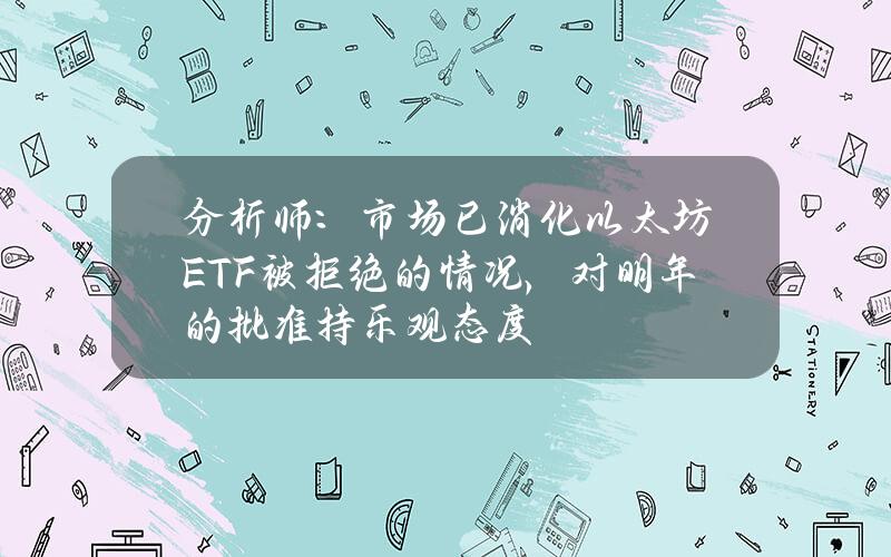 分析师：市场已消化以太坊ETF被拒绝的情况，对明年的批准持乐观态度