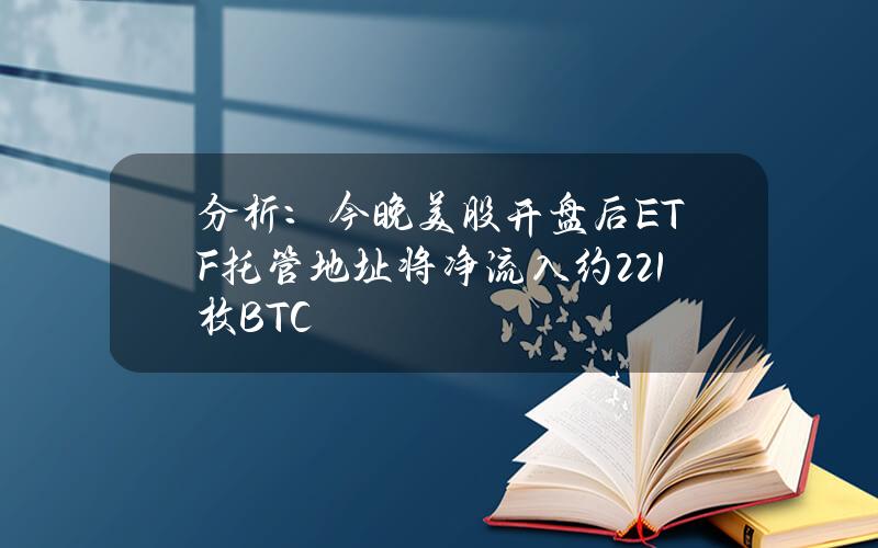 分析：今晚美股开盘后ETF托管地址将净流入约221枚BTC