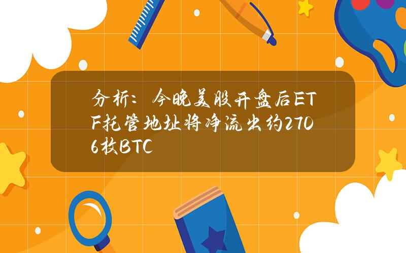 分析：今晚美股开盘后ETF托管地址将净流出约2706枚BTC