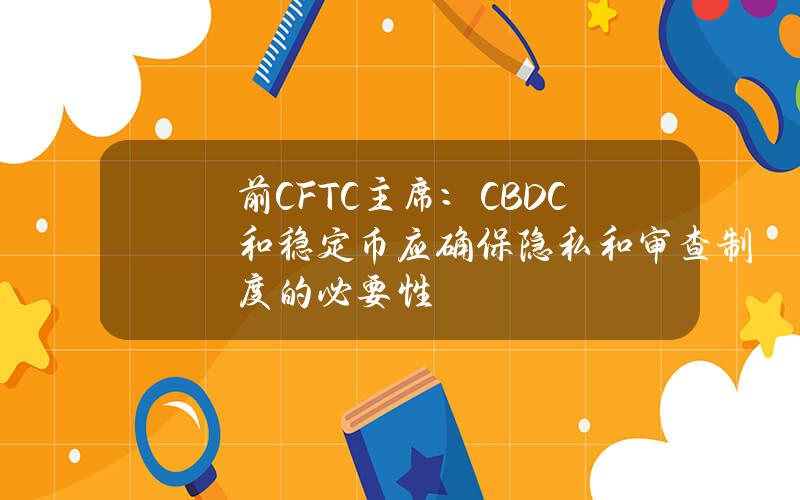 前CFTC主席：CBDC和稳定币应确保隐私和审查制度的必要性