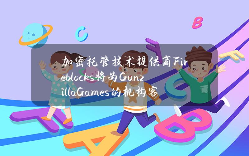 加密托管技术提供商Fireblocks将为GunzillaGames的机构客户提供托管解决方案