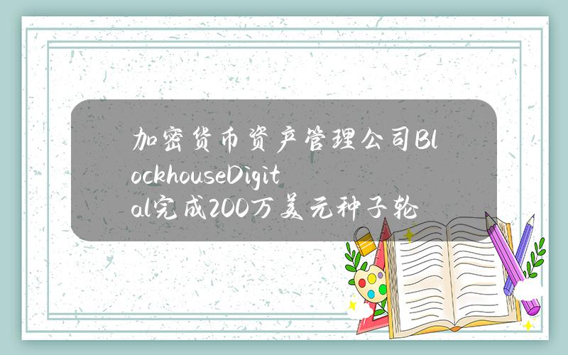 加密货币资产管理公司BlockhouseDigital完成200万美元种子轮GP融资，BlockFills等参投