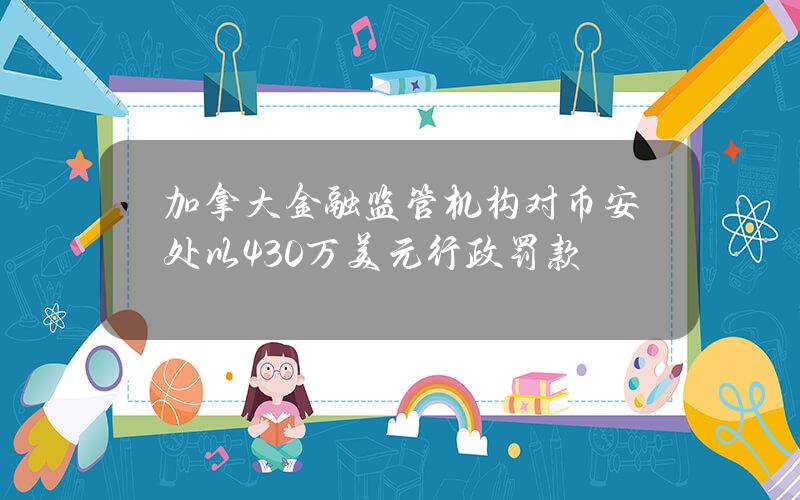 加拿大金融监管机构对币安处以430万美元行政罚款