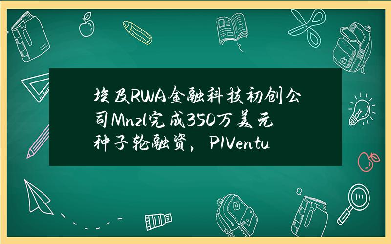 埃及RWA金融科技初创公司Mnzl完成350万美元种子轮融资，P1Ventures等领投