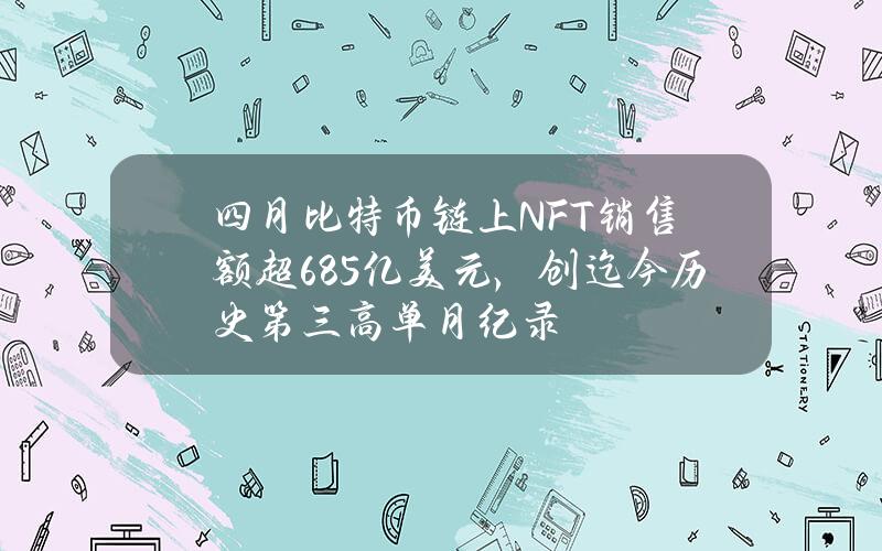 四月比特币链上NFT销售额超6.85亿美元，创迄今历史第三高单月纪录