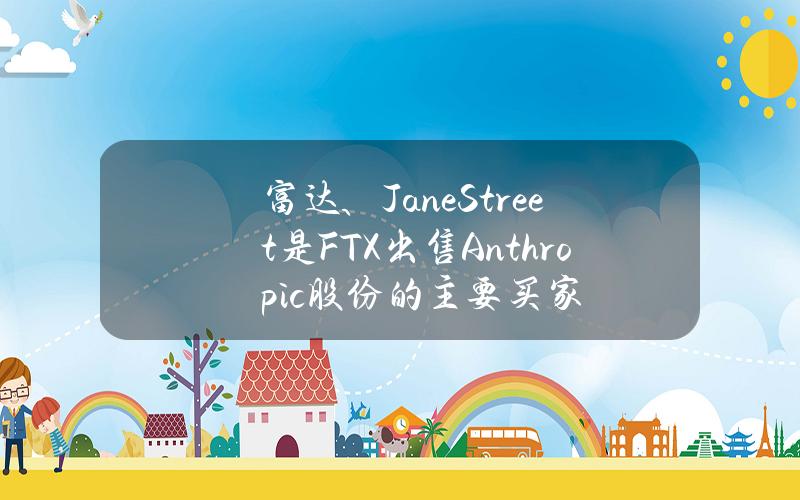 富达、JaneStreet是FTX出售Anthropic股份的主要买家