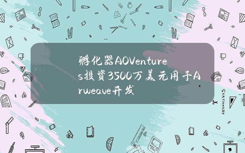 孵化器AOVentures投资3500万美元用于Arweave开发