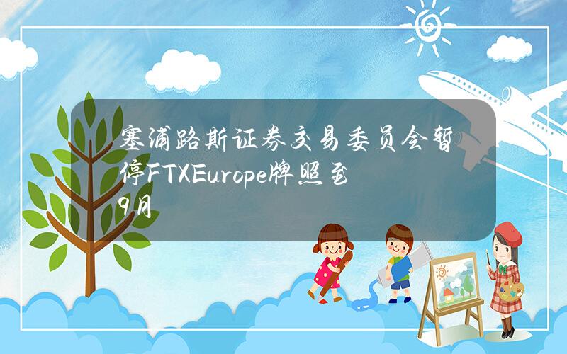 塞浦路斯证券交易委员会暂停FTXEurope牌照至9月