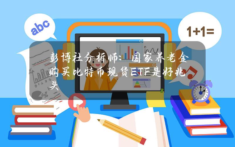 彭博社分析师：国家养老金购买比特币现货ETF是好兆头