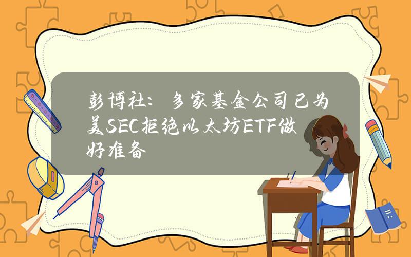 彭博社：多家基金公司已为美SEC拒绝以太坊ETF做好准备