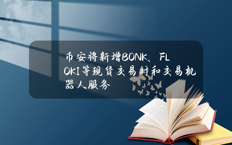 币安将新增BONK、FLOKI等现货交易对和交易机器人服务