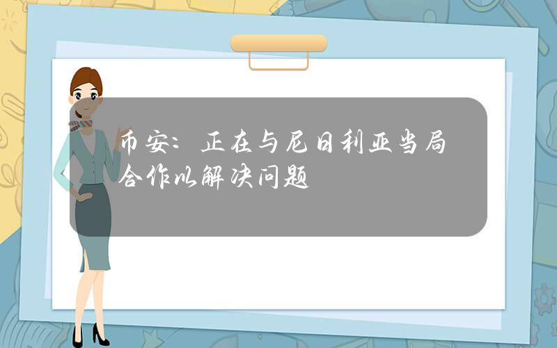 币安：正在与尼日利亚当局合作以解决问题