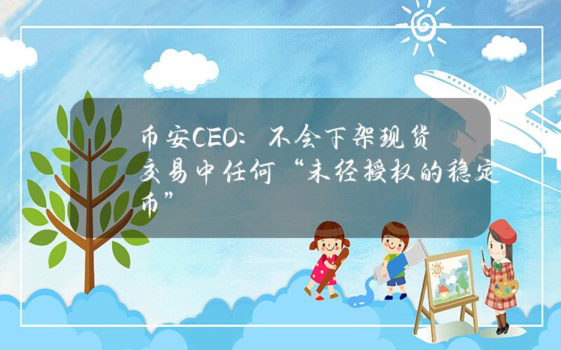 币安CEO：不会下架现货交易中任何“未经授权的稳定币”