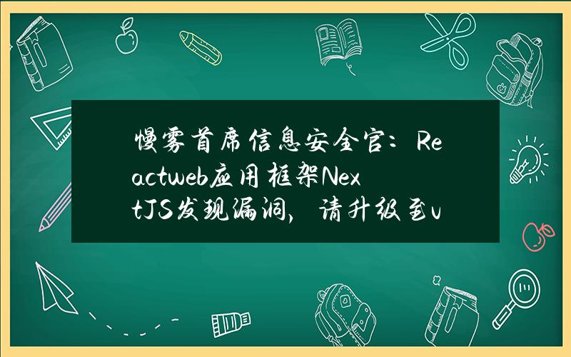 慢雾首席信息安全官：Reactweb应用框架Next.JS发现漏洞，请升级至v14.1.1版本