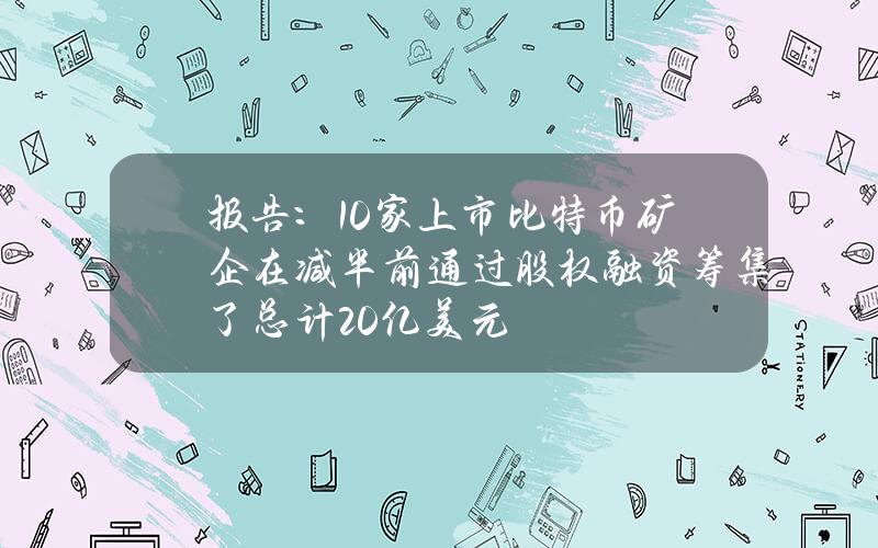 报告：10家上市比特币矿企在减半前通过股权融资筹集了总计20亿美元