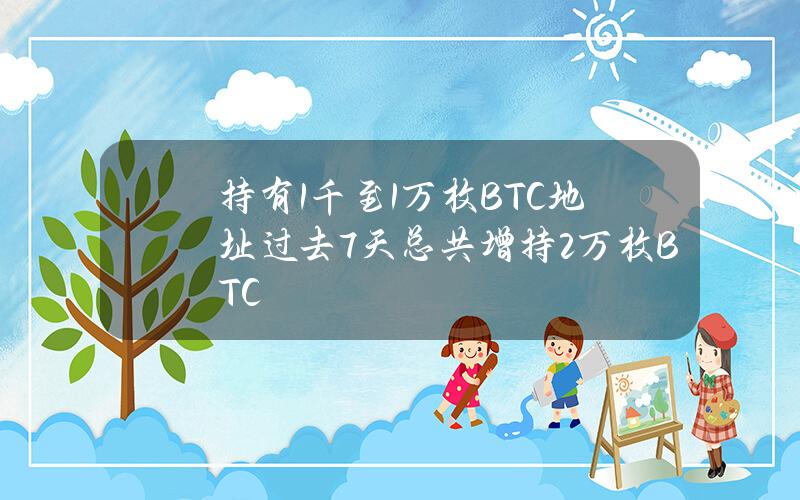 持有1千至1万枚BTC地址过去7天总共增持2万枚BTC