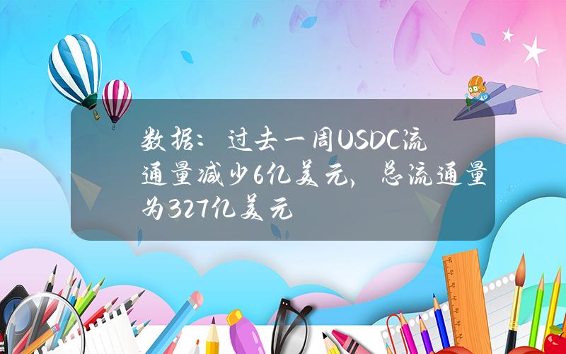 数据：过去一周USDC流通量减少6亿美元，总流通量为327亿美元