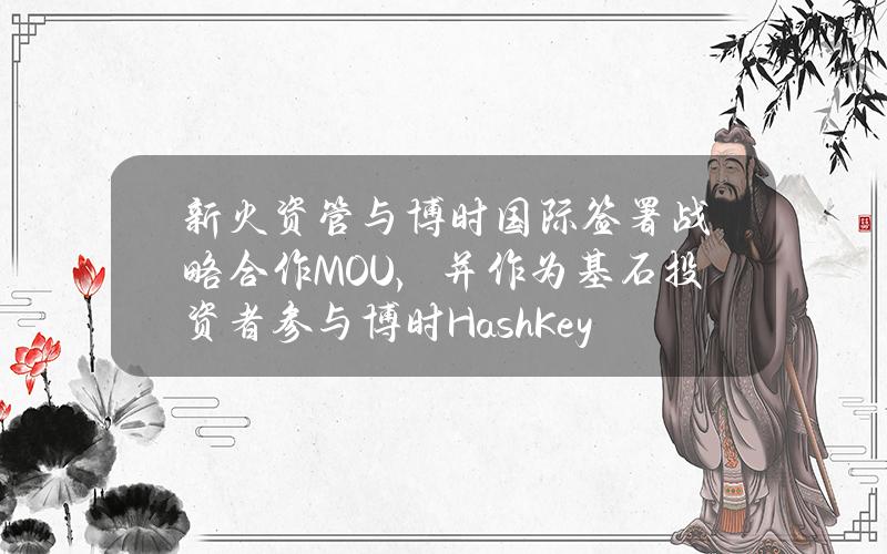 新火资管与博时国际签署战略合作MOU，并作为基石投资者参与博时HashKeyETF产品