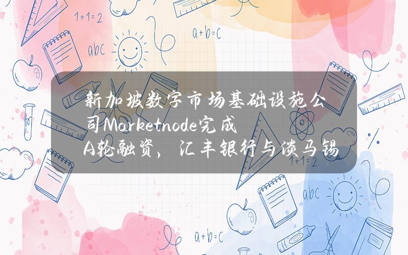 新加坡数字市场基础设施公司Marketnode完成A轮融资，汇丰银行与淡马锡领投