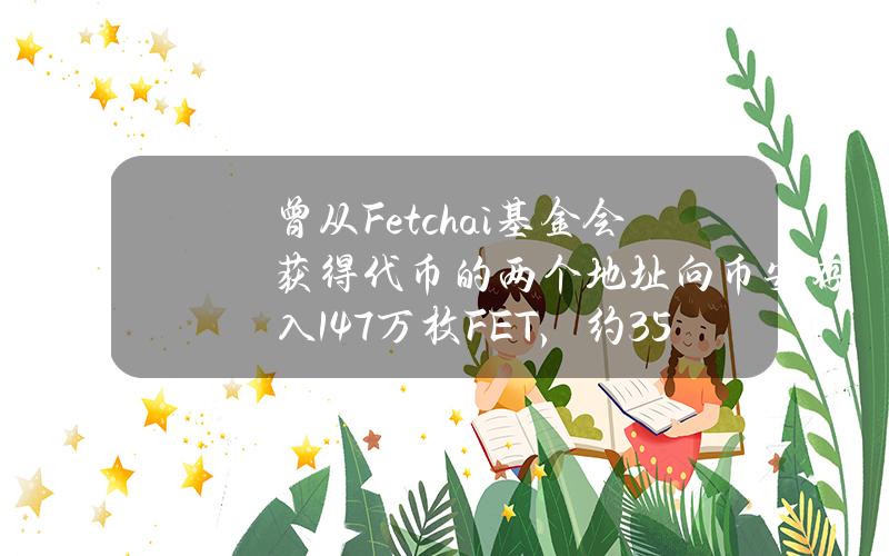 曾从Fetch.ai基金会获得代币的两个地址向币安存入147万枚FET，约359万美元