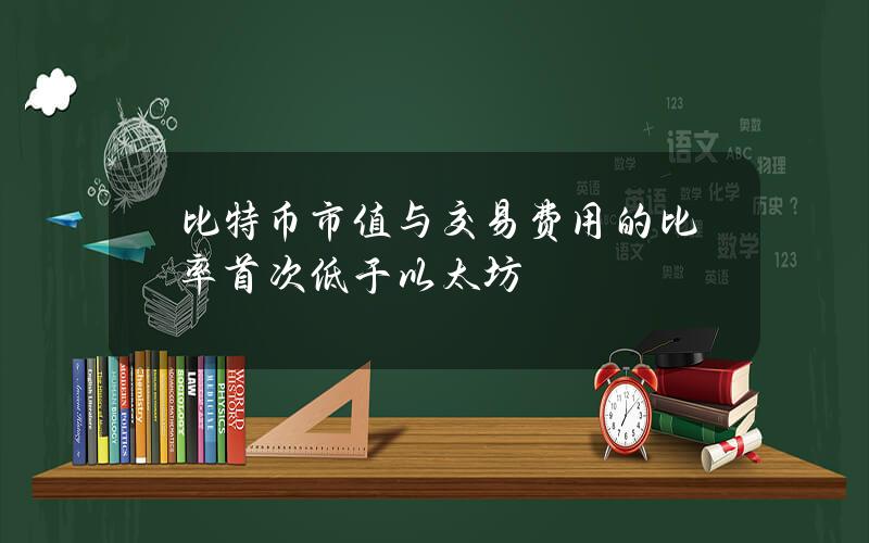 比特币市值与交易费用的比率首次低于以太坊