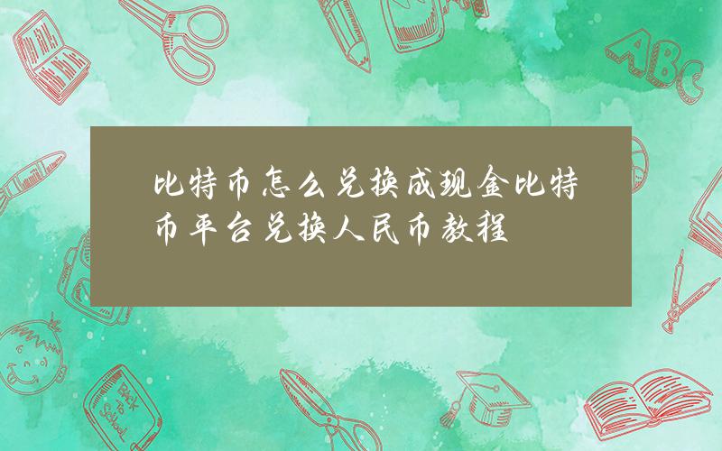 比特币怎么兑换成现金(比特币平台兑换人民币教程)