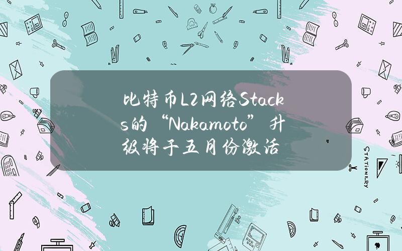 比特币L2网络Stacks的“Nakamoto”升级将于五月份激活