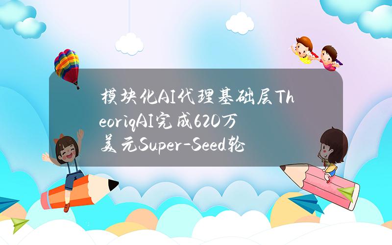 模块化AI代理基础层TheoriqAI完成620万美元Super-Seed轮融资，HackVC领投