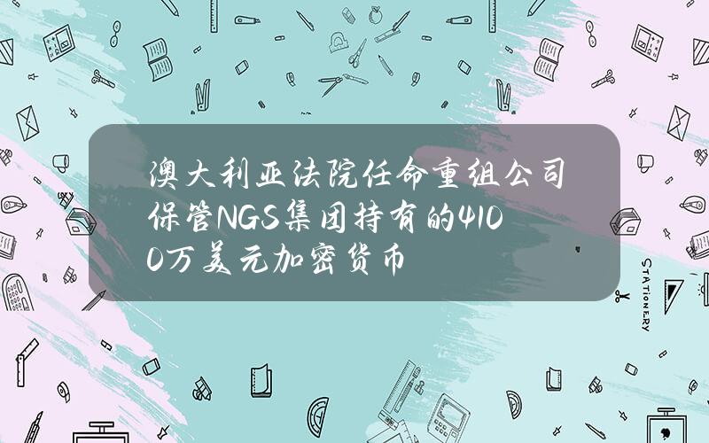 澳大利亚法院任命重组公司保管NGS集团持有的4100万美元加密货币